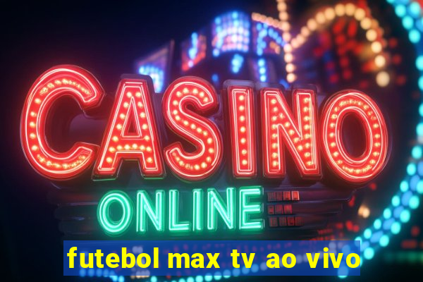 futebol max tv ao vivo